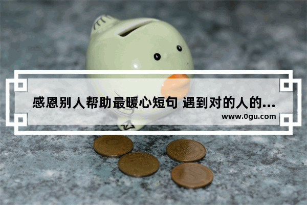 感恩别人帮助最暖心短句 遇到对的人的暖心句子简短