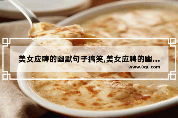 美女应聘的幽默句子搞笑,美女应聘的幽默句子搞笑