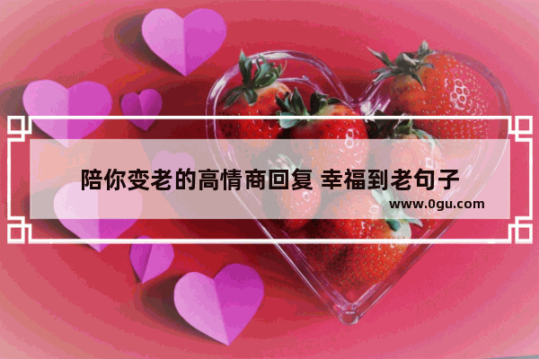 陪你变老的高情商回复 幸福到老句子