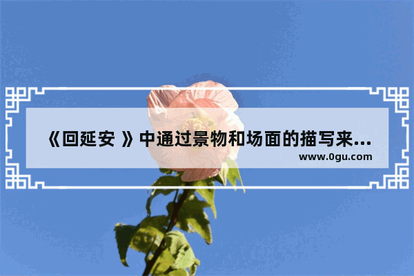 《回延安 》中通过景物和场面的描写来抒情的句子 抒发爱情的句子