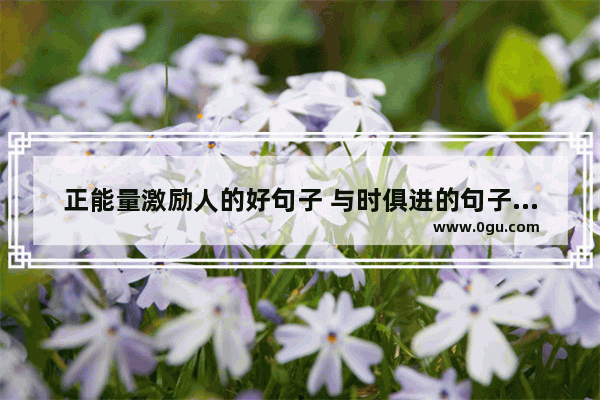 正能量激励人的好句子 与时俱进的句子正能量