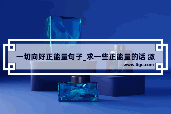 一切向好正能量句子_求一些正能量的话 激励人们勇于面对挑战 摆脱过去的困苦 重新开始 对自己有信心的话语