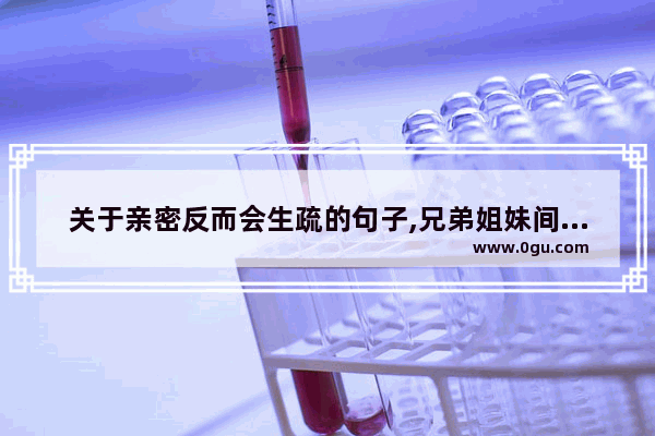 关于亲密反而会生疏的句子,兄弟姐妹间感情淡了的句子
