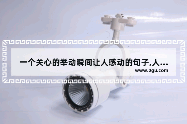 一个关心的举动瞬间让人感动的句子,人与人之间暖心瞬间的句子