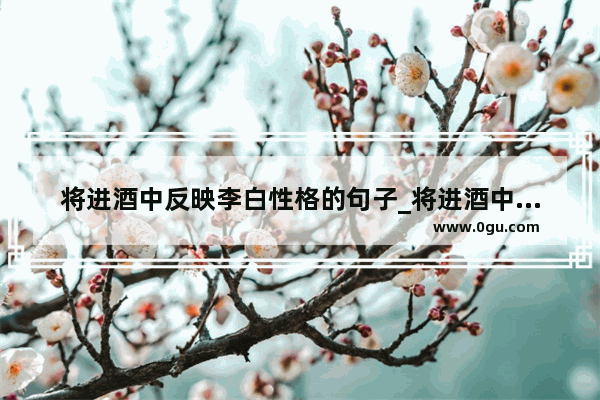 将进酒中反映李白性格的句子_将进酒中体现李白人生价值的宣言诗是