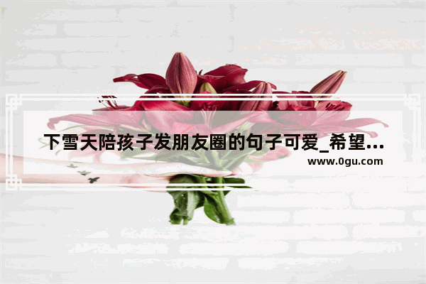 下雪天陪孩子发朋友圈的句子可爱_希望晚辈越来越好的句子