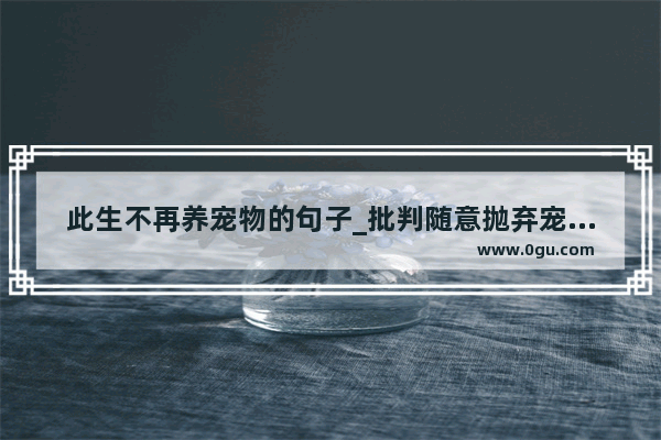 此生不再养宠物的句子_批判随意抛弃宠物的句子