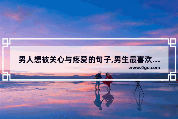 男人想被关心与疼爱的句子,男生最喜欢的好句子短句