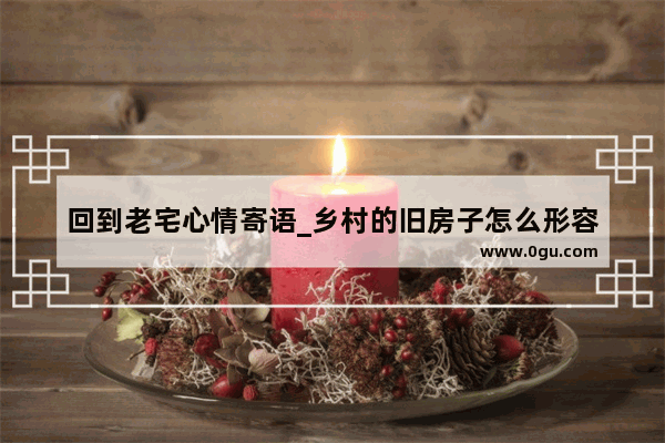 回到老宅心情寄语_乡村的旧房子怎么形容