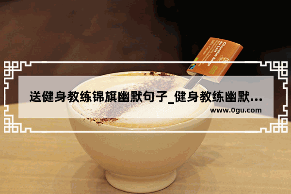 送健身教练锦旗幽默句子_健身教练幽默加油语句