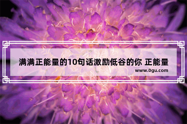 满满正能量的10句话激励低谷的你 正能量暖心情的句子励志