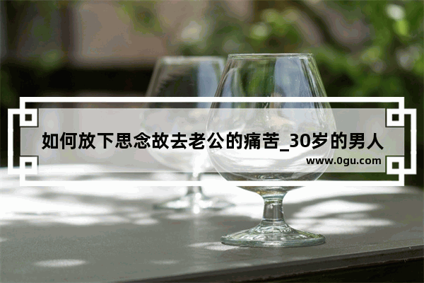 如何放下思念故去老公的痛苦_30岁的男人伤感说说句子