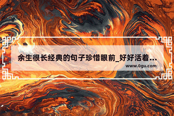 余生很长经典的句子珍惜眼前_好好活着简短有深度的句子