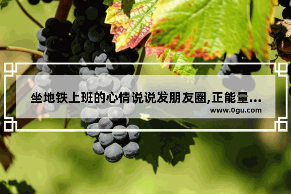 坐地铁上班的心情说说发朋友圈,正能量老人坐地铁的句子