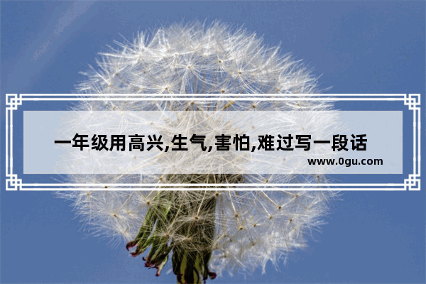 一年级用高兴,生气,害怕,难过写一段话 生活中伤心委屈的句子