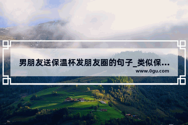 男朋友送保温杯发朋友圈的句子_类似保温杯里泡枸杞的幽默句子