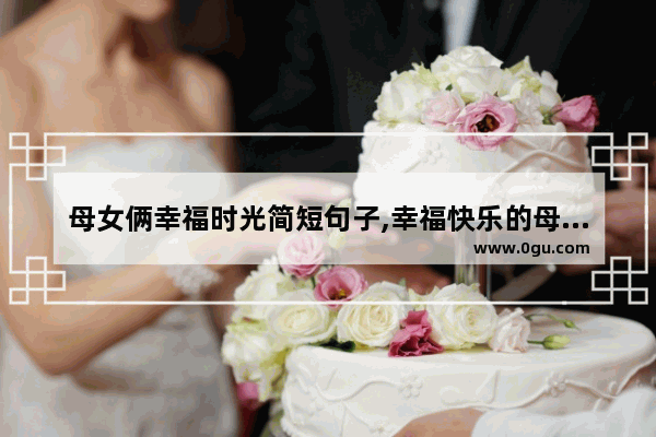 母女俩幸福时光简短句子,幸福快乐的母女俩句子