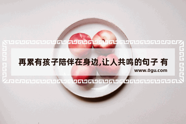 再累有孩子陪伴在身边,让人共鸣的句子 有妹有妈就幸福的句子
