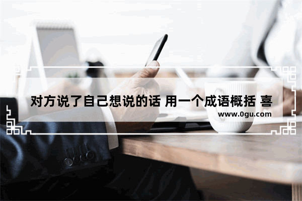 对方说了自己想说的话 用一个成语概括 喜欢把话说出来的句子成语
