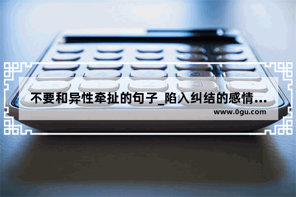 不要和异性牵扯的句子_陷入纠结的感情句子