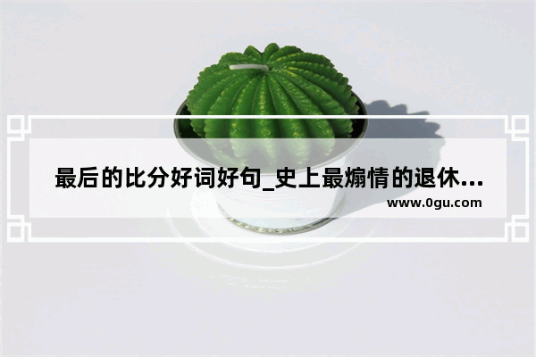 最后的比分好词好句_史上最煽情的退休祝福语