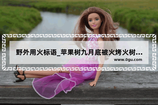野外用火标语_苹果树九月底被火烤火树叶干了能活吗