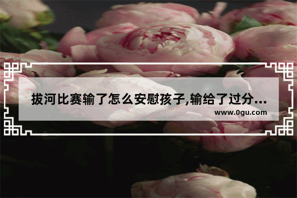 拔河比赛输了怎么安慰孩子,输给了过分喜欢相近的句子