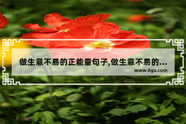 做生意不易的正能量句子,做生意不易的正能量句子