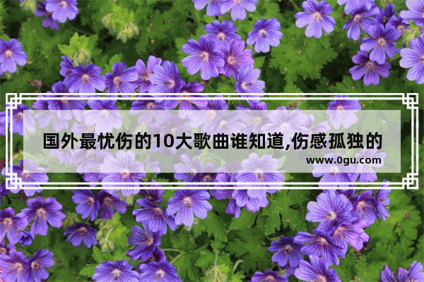 国外最忧伤的10大歌曲谁知道,伤感孤独的朋友圈句子短句