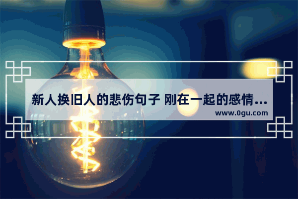 新人换旧人的悲伤句子 刚在一起的感情句子说说