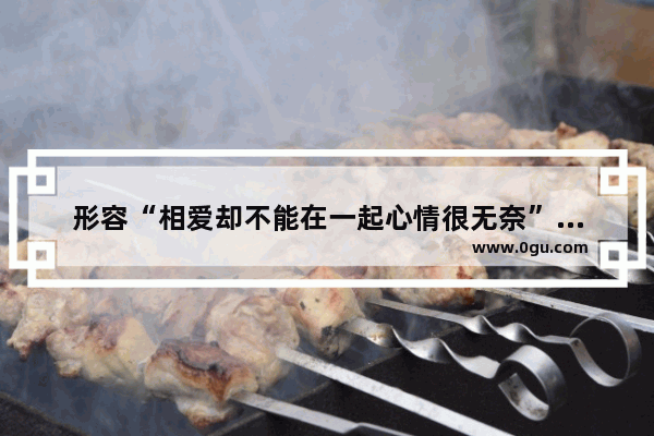 形容“相爱却不能在一起心情很无奈”的诗词有哪些_什么叫无奈的爱情句子