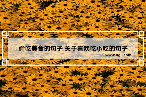 偷吃美食的句子 关于喜欢吃小吃的句子