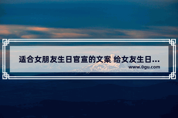 适合女朋友生日官宣的文案 给女友生日祝福文艺句子