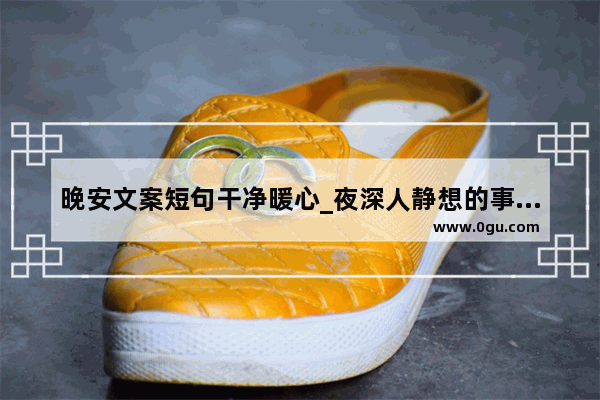 晚安文案短句干净暖心_夜深人静想的事情特别多文案