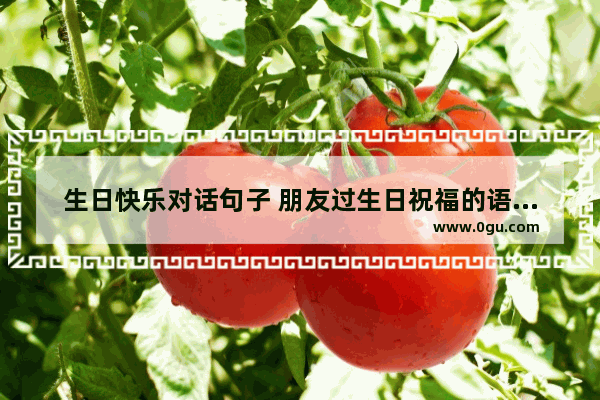 生日快乐对话句子 朋友过生日祝福的语音句子