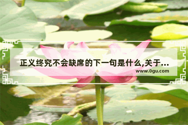 正义终究不会缺席的下一句是什么,关于爱情不留遗憾句子说说