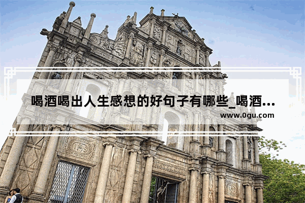 喝酒喝出人生感想的好句子有哪些_喝酒后悔最精辟的句子