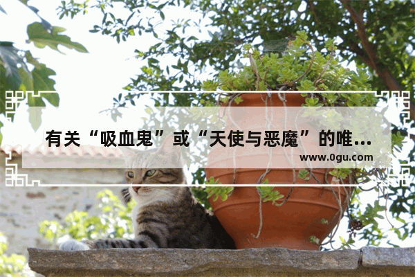 有关“吸血鬼”或“天使与恶魔”的唯美句子有哪些,唯美句子人性