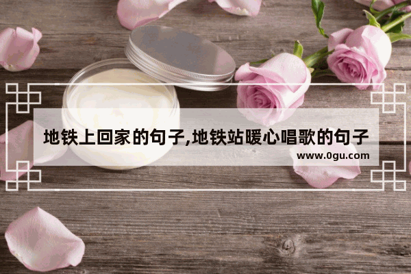 地铁上回家的句子,地铁站暖心唱歌的句子