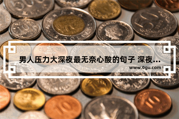 男人压力大深夜最无奈心酸的句子 深夜句子说说心情短语事业