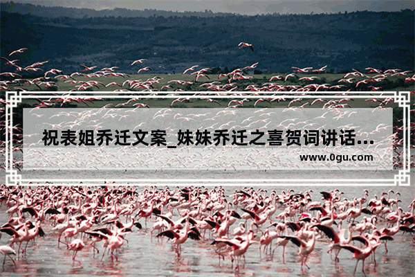 祝表姐乔迁文案_妹妹乔迁之喜贺词讲话简短