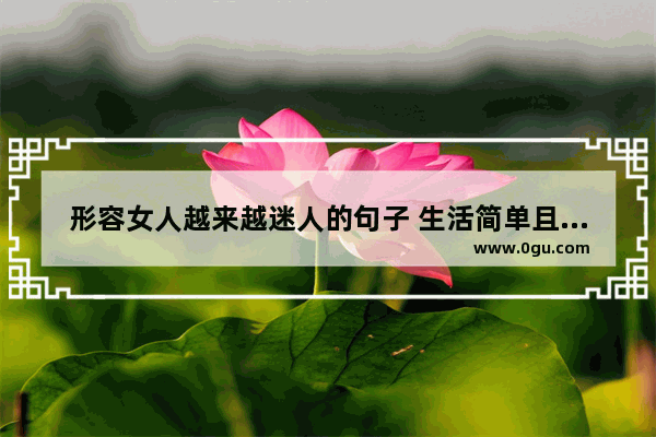 形容女人越来越迷人的句子 生活简单且迷人的句子