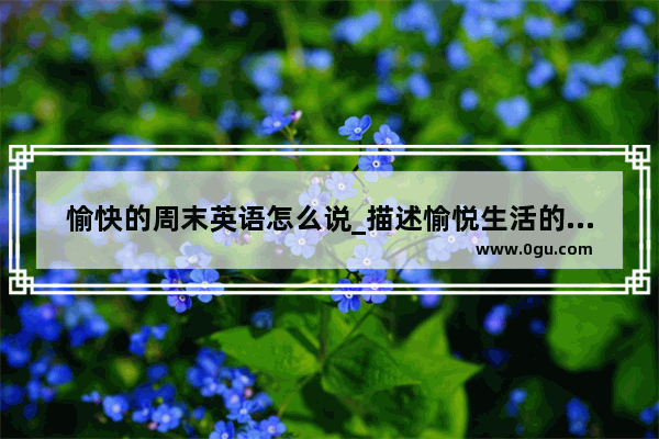 愉快的周末英语怎么说_描述愉悦生活的句子英语