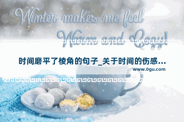 时间磨平了棱角的句子_关于时间的伤感朋友圈句子