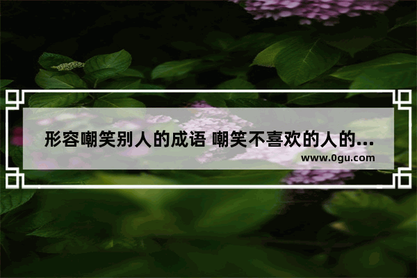 形容嘲笑别人的成语 嘲笑不喜欢的人的句子成语