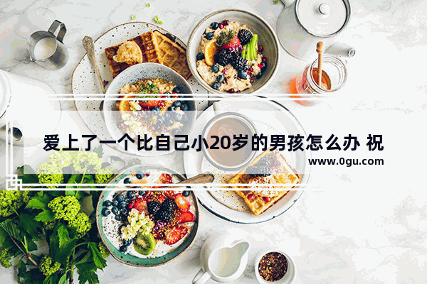 爱上了一个比自己小20岁的男孩怎么办 祝福儿子二十岁的句子简短