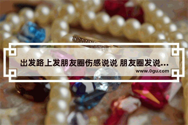 岀发路上发朋友圈伤感说说 朋友圈发说说伤感短句子