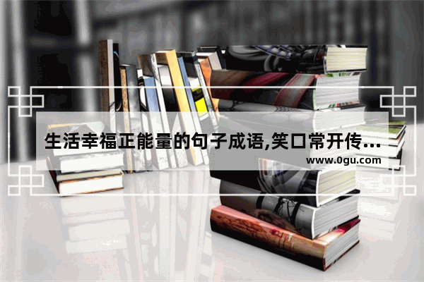 生活幸福正能量的句子成语,笑口常开传递正能量的句子
