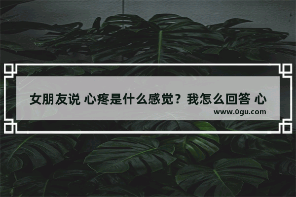 女朋友说 心疼是什么感觉？我怎么回答 心疼女朋友的话语暖心句子