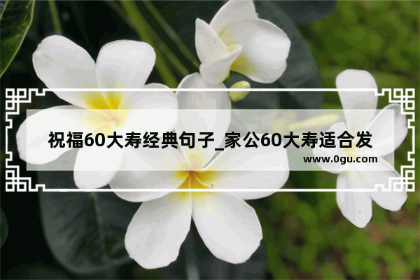 祝福60大寿经典句子_家公60大寿适合发朋友圈的句子